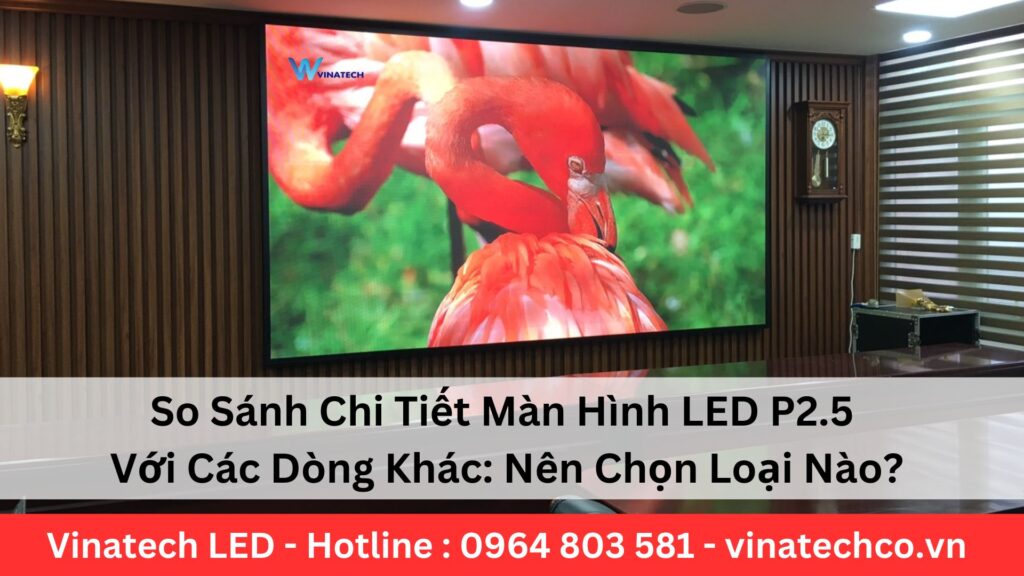 So Sánh Chi Tiết Màn Hình LED P2.5 Với Các Dòng Khác: Nên Chọn Loại Nào?