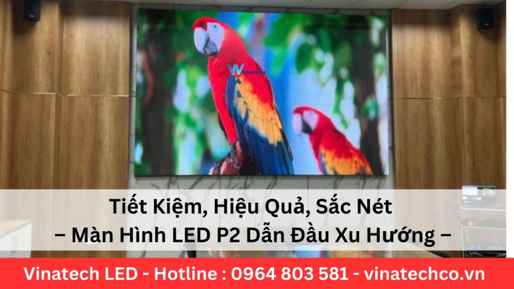 Tiết Kiệm, Hiệu Quả, Sắc Nét – Màn Hình LED P2 Dẫn Đầu Xu Hướng